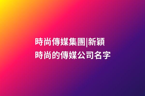 時尚傳媒集團|新穎時尚的傳媒公司名字-第1張-公司起名-玄機派
